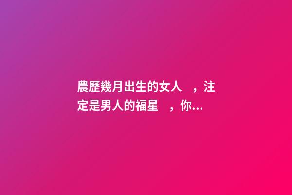 農歷幾月出生的女人，注定是男人的福星，你娶到了嗎？